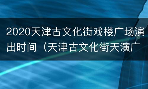 2020天津古文化街戏楼广场演出时间（天津古文化街天演广场）