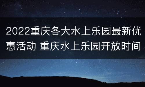 2022重庆各大水上乐园最新优惠活动 重庆水上乐园开放时间