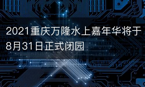 2021重庆万隆水上嘉年华将于8月31日正式闭园