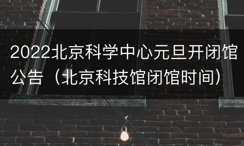 2022北京科学中心元旦开闭馆公告（北京科技馆闭馆时间）