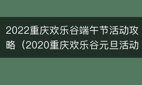 2022重庆欢乐谷端午节活动攻略（2020重庆欢乐谷元旦活动）