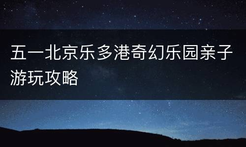 五一北京乐多港奇幻乐园亲子游玩攻略