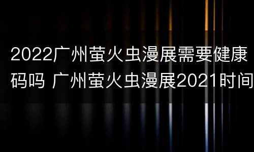2022广州萤火虫漫展需要健康码吗 广州萤火虫漫展2021时间