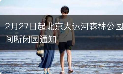 2月27日起北京大运河森林公园间断闭园通知