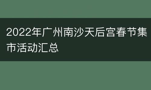 2022年广州南沙天后宫春节集市活动汇总