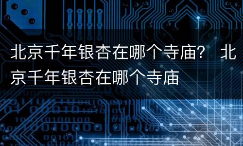 北京千年银杏在哪个寺庙？ 北京千年银杏在哪个寺庙