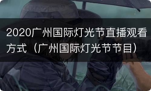 2020广州国际灯光节直播观看方式（广州国际灯光节节目）