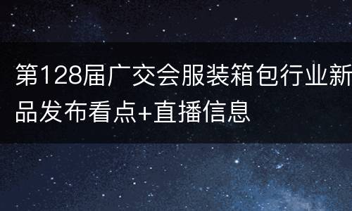 第128届广交会服装箱包行业新品发布看点+直播信息