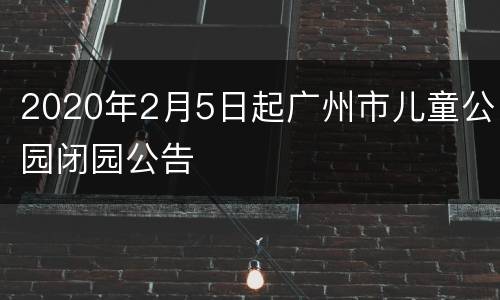 2020年2月5日起广州市儿童公园闭园公告