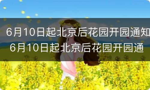 6月10日起北京后花园开园通知 6月10日起北京后花园开园通知文件