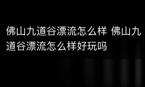 佛山九道谷漂流怎么样 佛山九道谷漂流怎么样好玩吗