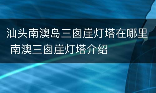 汕头南澳岛三囱崖灯塔在哪里 南澳三囱崖灯塔介绍