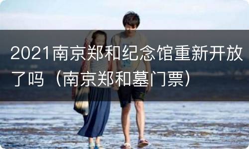 2021南京郑和纪念馆重新开放了吗（南京郑和墓门票）