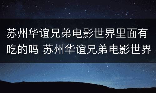 苏州华谊兄弟电影世界里面有吃的吗 苏州华谊兄弟电影世界里面其他项目要钱嘛