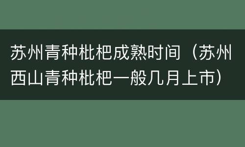 苏州青种枇杷成熟时间（苏州西山青种枇杷一般几月上市）