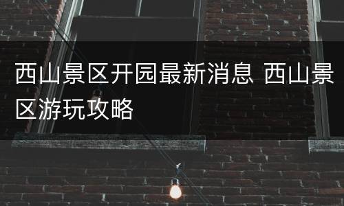 西山景区开园最新消息 西山景区游玩攻略