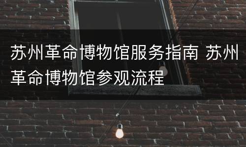 苏州革命博物馆服务指南 苏州革命博物馆参观流程