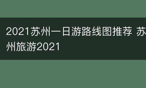 2021苏州一日游路线图推荐 苏州旅游2021
