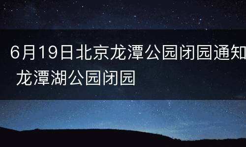6月19日北京龙潭公园闭园通知 龙潭湖公园闭园