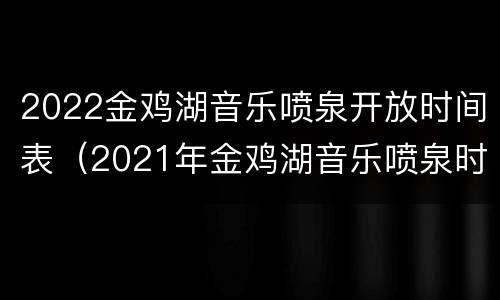 2022金鸡湖音乐喷泉开放时间表（2021年金鸡湖音乐喷泉时间）