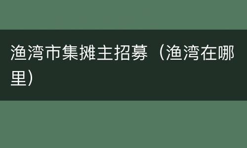 渔湾市集摊主招募（渔湾在哪里）