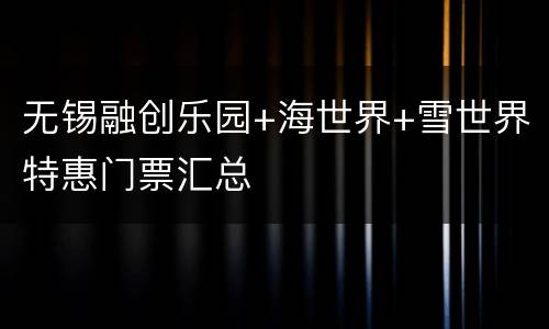 无锡融创乐园+海世界+雪世界特惠门票汇总