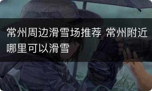 常州周边滑雪场推荐 常州附近哪里可以滑雪