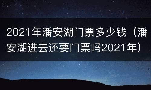 2021年潘安湖门票多少钱（潘安湖进去还要门票吗2021年）