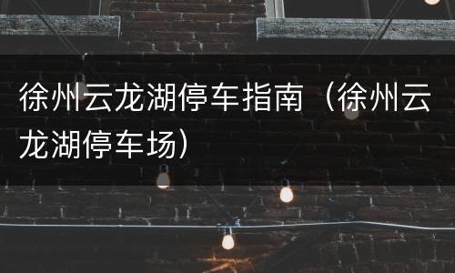 徐州云龙湖停车指南（徐州云龙湖停车场）