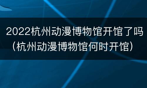 2022杭州动漫博物馆开馆了吗（杭州动漫博物馆何时开馆）