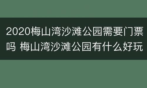 2020梅山湾沙滩公园需要门票吗 梅山湾沙滩公园有什么好玩的