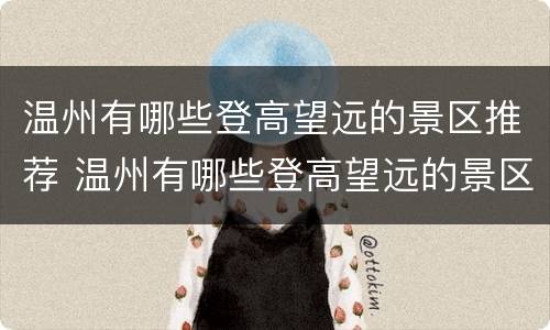 温州有哪些登高望远的景区推荐 温州有哪些登高望远的景区推荐的景点