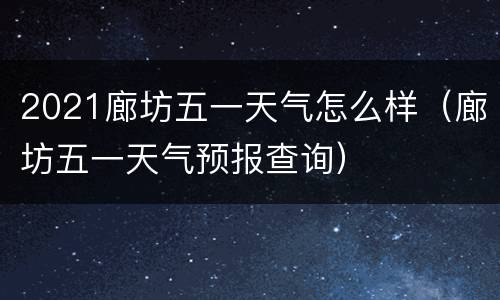 2021廊坊五一天气怎么样（廊坊五一天气预报查询）