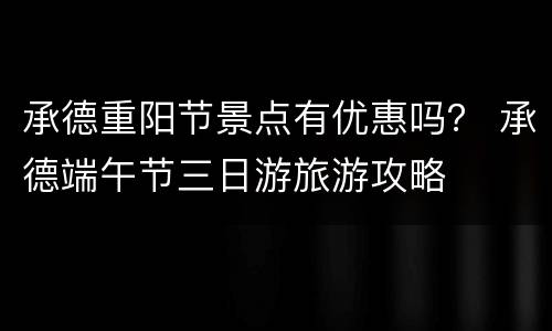 承德重阳节景点有优惠吗？ 承德端午节三日游旅游攻略