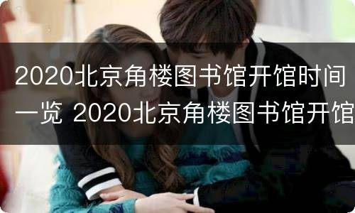 2020北京角楼图书馆开馆时间一览 2020北京角楼图书馆开馆时间一览查询