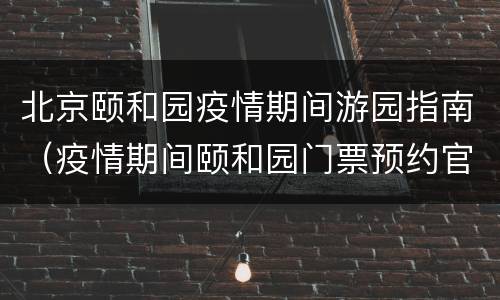 北京颐和园疫情期间游园指南（疫情期间颐和园门票预约官网）