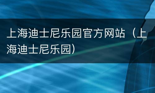 上海迪士尼乐园官方网站（上海迪士尼乐园）