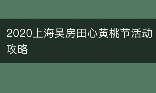 2020上海吴房田心黄桃节活动攻略