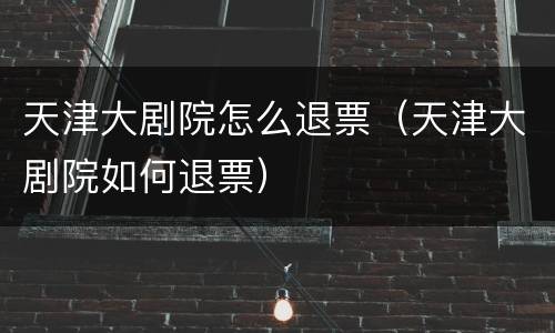 天津大剧院怎么退票（天津大剧院如何退票）