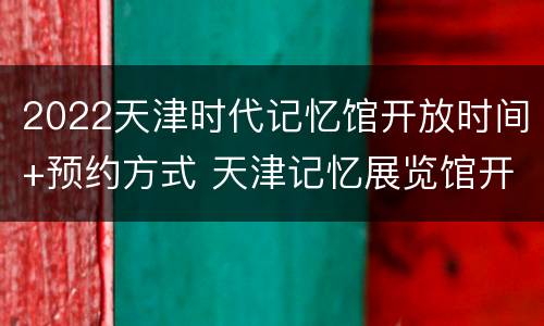 2022天津时代记忆馆开放时间+预约方式 天津记忆展览馆开放时间
