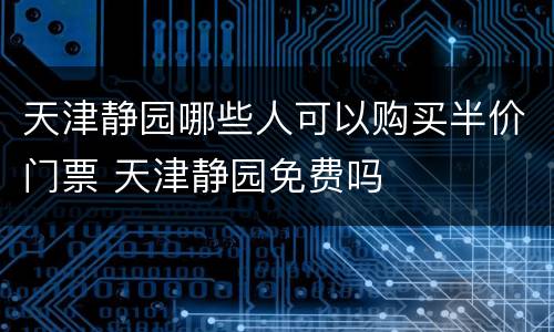 天津静园哪些人可以购买半价门票 天津静园免费吗