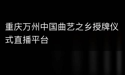 重庆万州中国曲艺之乡授牌仪式直播平台