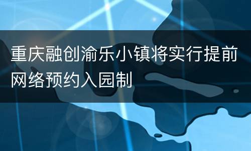 重庆融创渝乐小镇将实行提前网络预约入园制