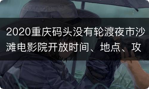 2020重庆码头没有轮渡夜市沙滩电影院开放时间、地点、攻略