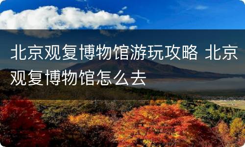 北京观复博物馆游玩攻略 北京观复博物馆怎么去