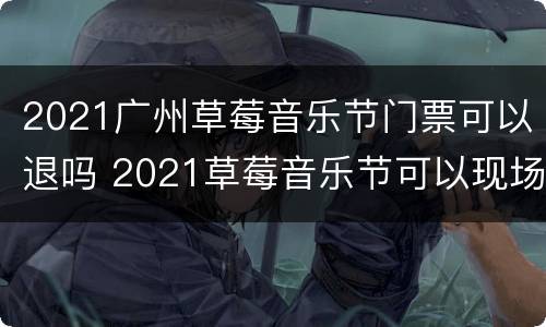 2021广州草莓音乐节门票可以退吗 2021草莓音乐节可以现场买票吗