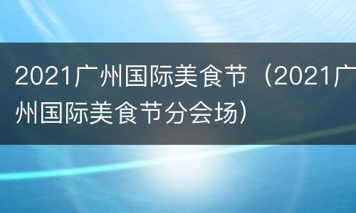 2021广州国际美食节（2021广州国际美食节分会场）