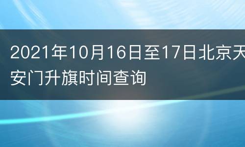 2021年10月16日至17日北京天安门升旗时间查询