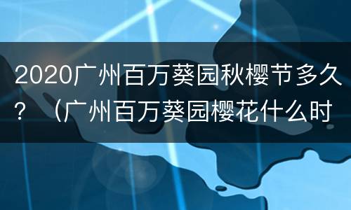 2020广州百万葵园秋樱节多久？（广州百万葵园樱花什么时候开）