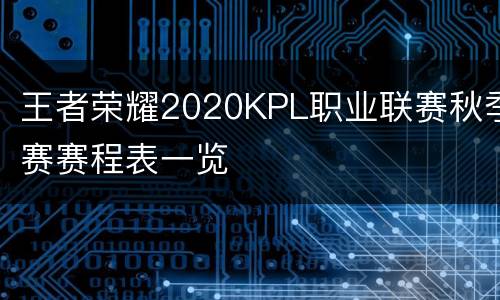 王者荣耀2020KPL职业联赛秋季赛赛程表一览